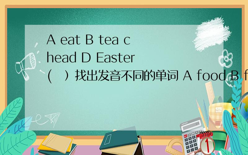 A eat B tea c head D Easter (　）找出发音不同的单词 A food B foot C goo