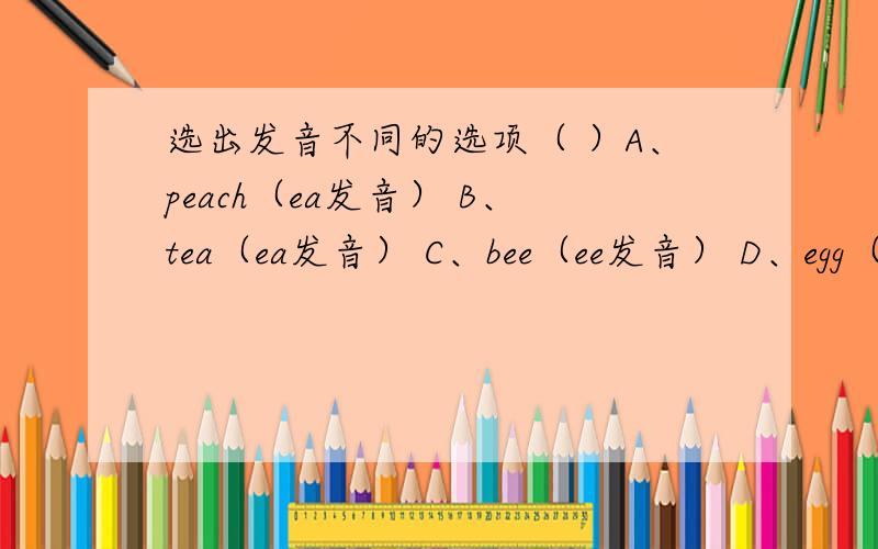 选出发音不同的选项（ ）A、peach（ea发音） B、tea（ea发音） C、bee（ee发音） D、egg（e发音）