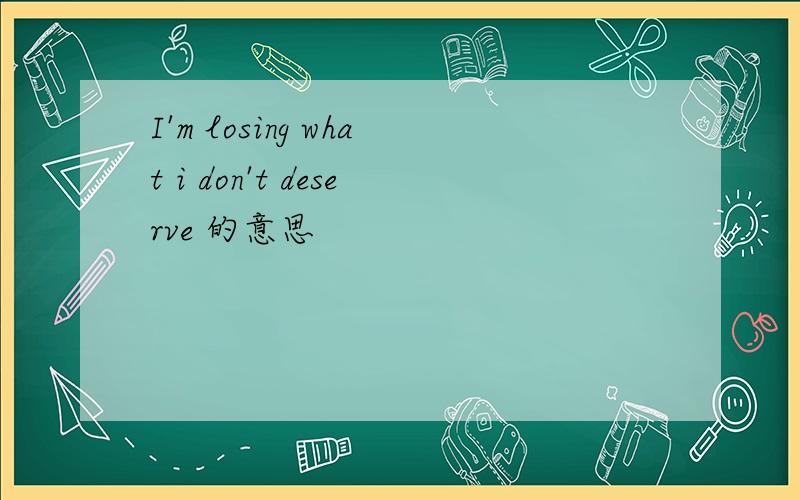 I'm losing what i don't deserve 的意思