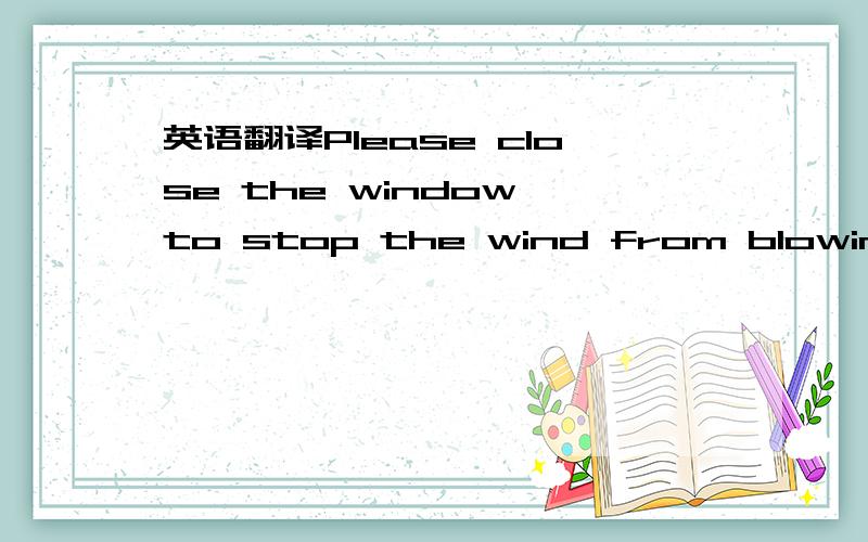 英语翻译Please close the window to stop the wind from blowing th