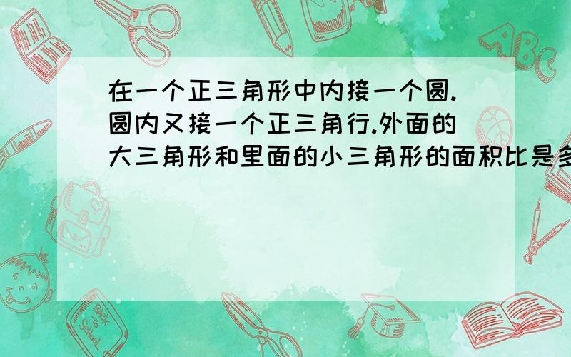 在一个正三角形中内接一个圆.圆内又接一个正三角行.外面的大三角形和里面的小三角形的面积比是多少