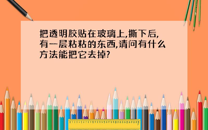 把透明胶贴在玻璃上,撕下后,有一层粘粘的东西,请问有什么方法能把它去掉?