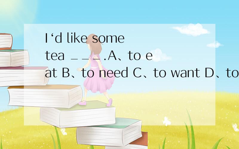 I‘d like some tea ___.A、to eat B、to need C、to want D、to drin