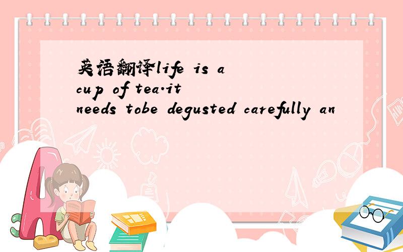 英语翻译life is a cup of tea.it needs tobe degusted carefully an