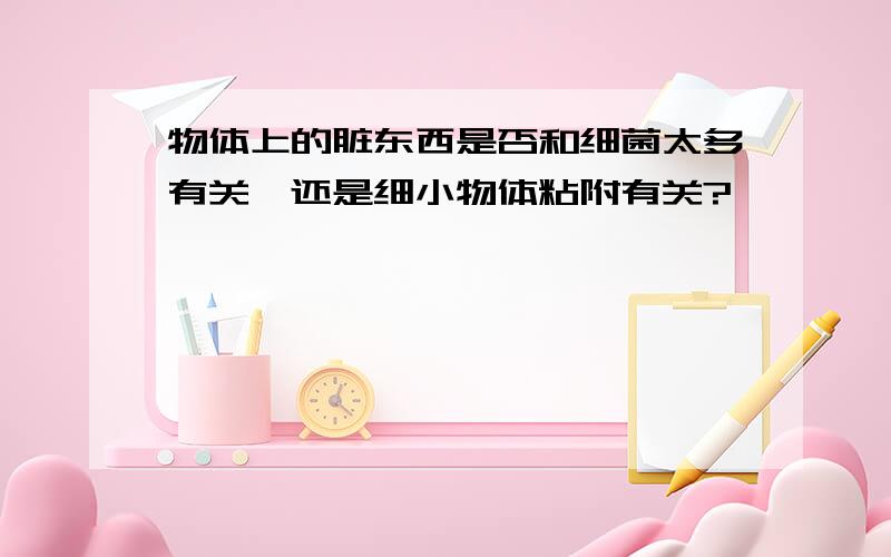 物体上的脏东西是否和细菌太多有关,还是细小物体粘附有关?