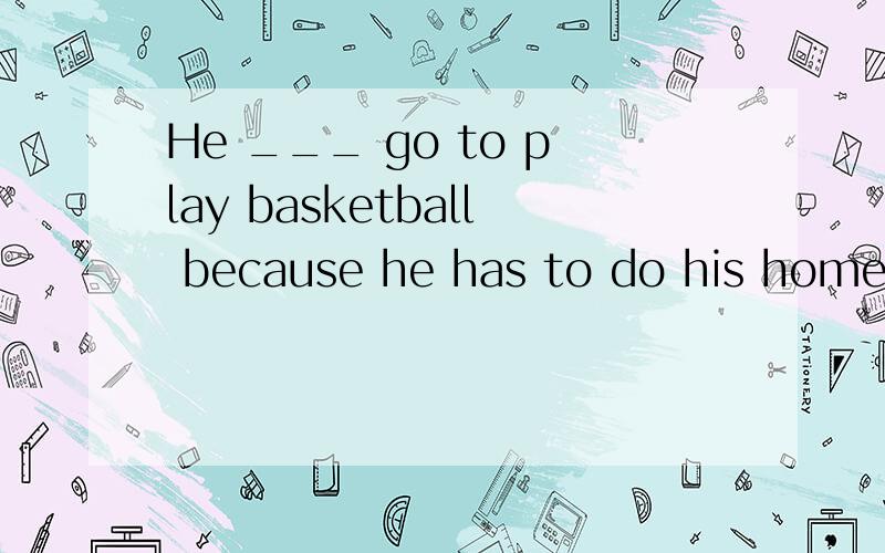 He ___ go to play basketball because he has to do his homewo