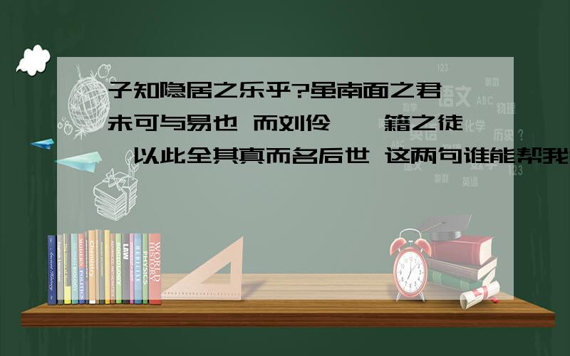 子知隐居之乐乎?虽南面之君,未可与易也 而刘伶、阮籍之徒,以此全其真而名后世 这两句谁能帮我翻译下 谢