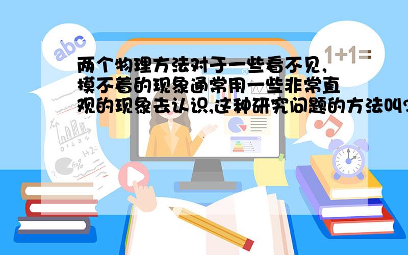 两个物理方法对于一些看不见,摸不着的现象通常用一些非常直观的现象去认识,这种研究问题的方法叫?在观察客观实验的基础上,进