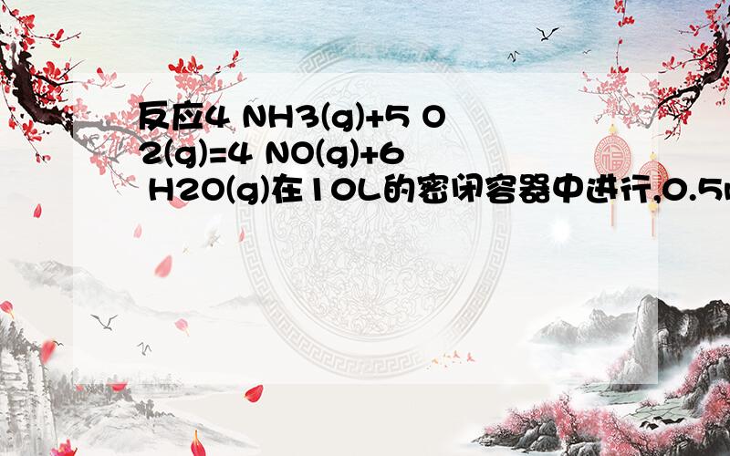 反应4 NH3(g)+5 O2(g)=4 NO(g)+6 H2O(g)在10L的密闭容器中进行,0.5min后,水蒸气的