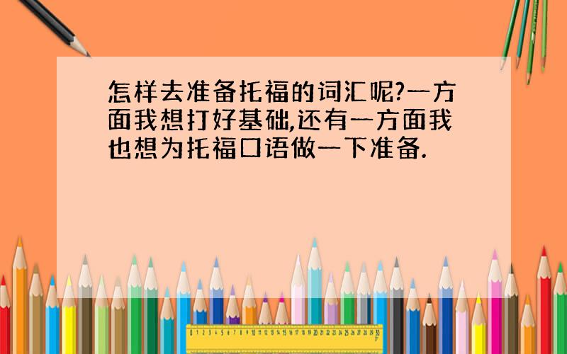 怎样去准备托福的词汇呢?一方面我想打好基础,还有一方面我也想为托福口语做一下准备.