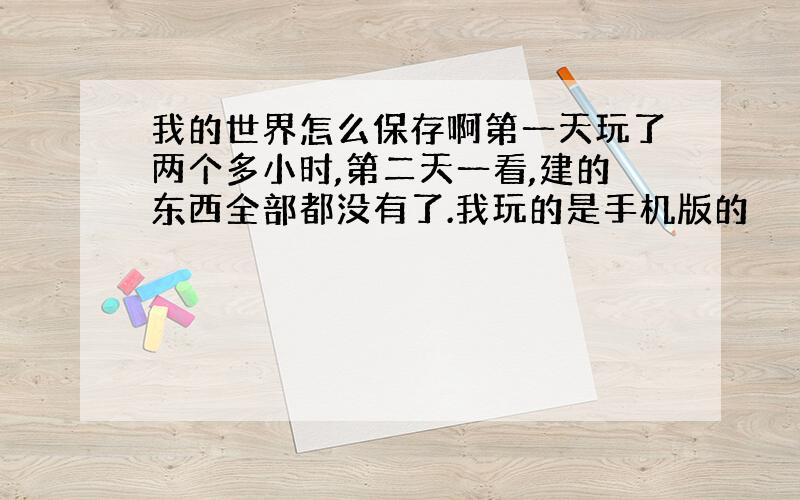 我的世界怎么保存啊第一天玩了两个多小时,第二天一看,建的东西全部都没有了.我玩的是手机版的