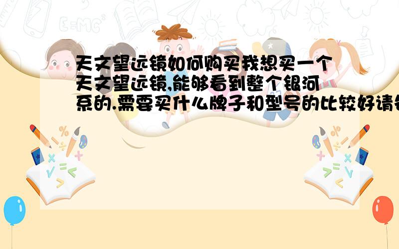 天文望远镜如何购买我想买一个天文望远镜,能够看到整个银河系的.需要买什么牌子和型号的比较好请各位指教.