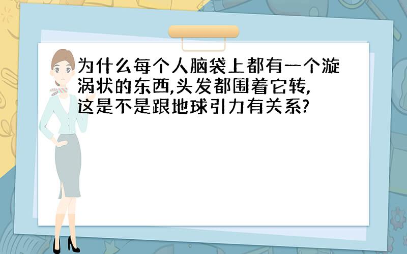 为什么每个人脑袋上都有一个漩涡状的东西,头发都围着它转,这是不是跟地球引力有关系?