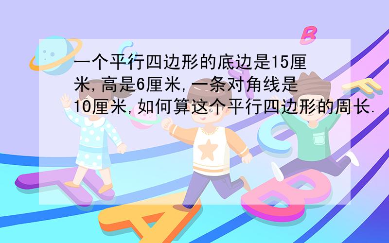 一个平行四边形的底边是15厘米,高是6厘米,一条对角线是10厘米,如何算这个平行四边形的周长.