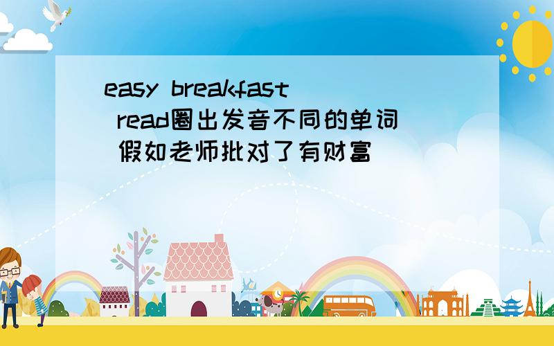 easy breakfast read圈出发音不同的单词 假如老师批对了有财富