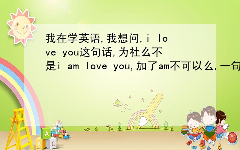 我在学英语,我想问,i love you这句话,为社么不是i am love you,加了am不可以么,一句话里不能有两