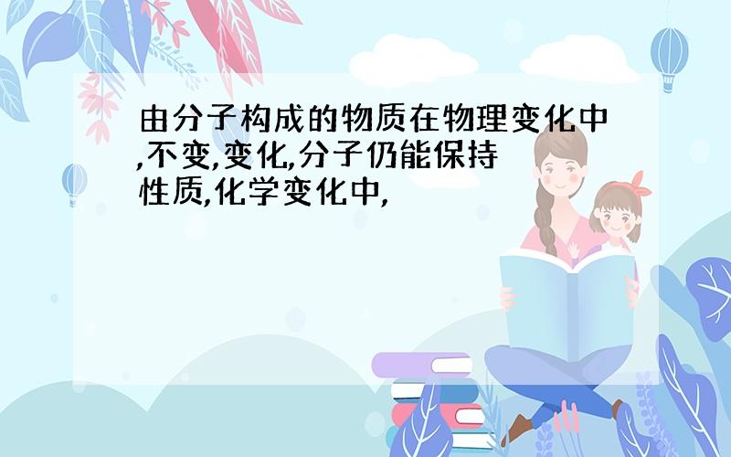 由分子构成的物质在物理变化中,不变,变化,分子仍能保持 性质,化学变化中,