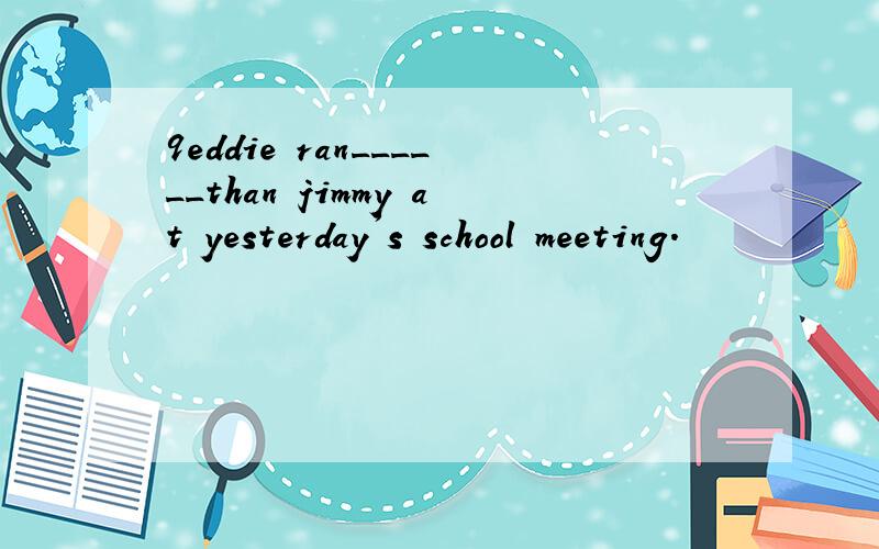 9eddie ran______than jimmy at yesterday's school meeting.