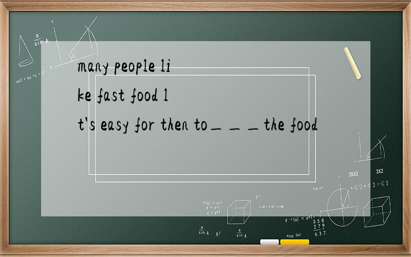 many people like fast food lt's easy for then to___the food