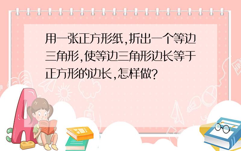 用一张正方形纸,折出一个等边三角形,使等边三角形边长等于正方形的边长,怎样做?