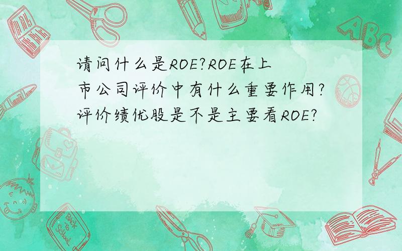 请问什么是ROE?ROE在上市公司评价中有什么重要作用?评价绩优股是不是主要看ROE?