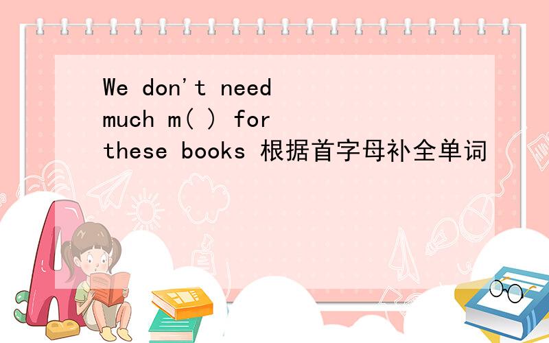 We don't need much m( ) for these books 根据首字母补全单词