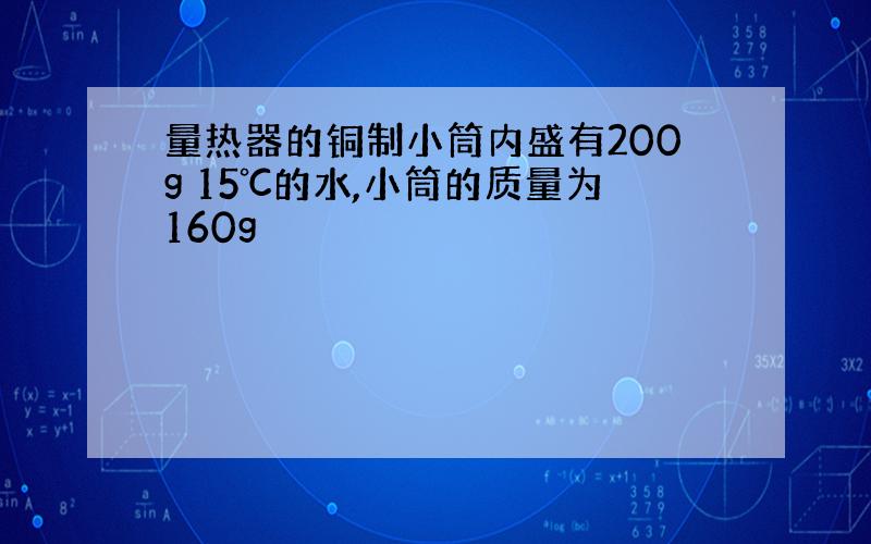 量热器的铜制小筒内盛有200g 15℃的水,小筒的质量为160g