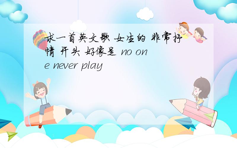 求一首英文歌 女生的 非常抒情 开头 好像是 no one never play