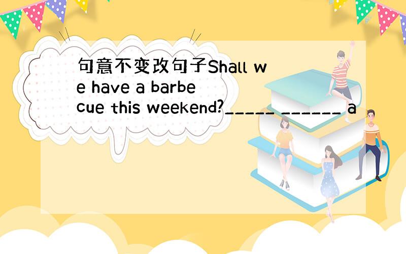 句意不变改句子Shall we have a barbecue this weekend?_____ ______ a