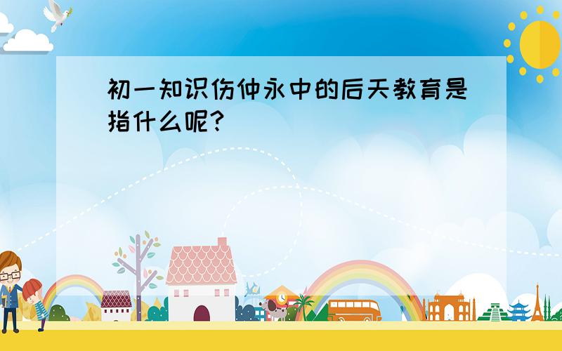 初一知识伤仲永中的后天教育是指什么呢?