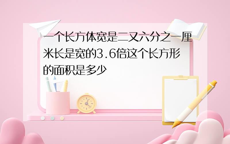 一个长方体宽是二又六分之一厘米长是宽的3.6倍这个长方形的面积是多少