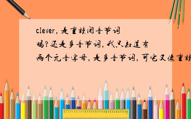 clever，是重读闭音节词吗？还是多音节词，我只知道有两个元音字母，是多音节词，可它又像重读闭音节，它的比较级是mor