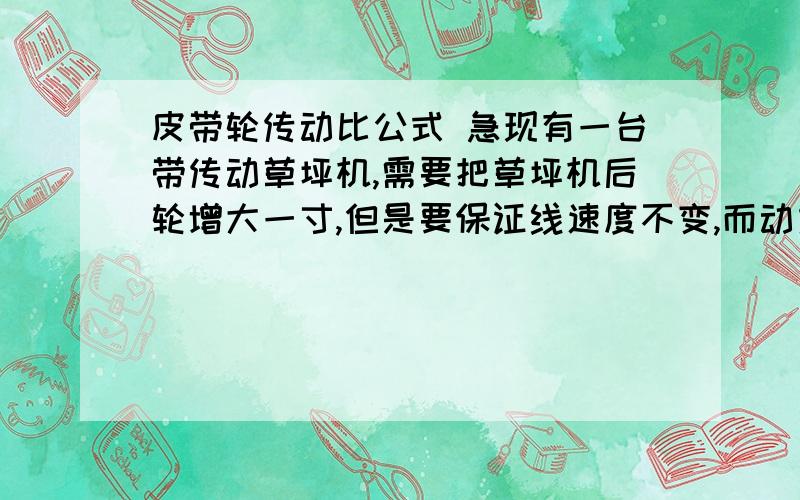 皮带轮传动比公式 急现有一台带传动草坪机,需要把草坪机后轮增大一寸,但是要保证线速度不变,而动力输出的主动轮不能变,那从