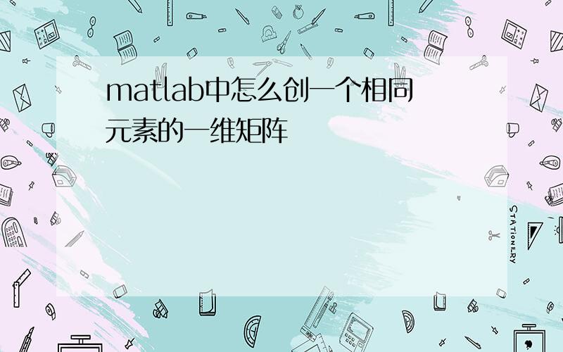 matlab中怎么创一个相同元素的一维矩阵