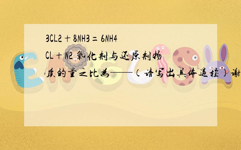 3CL2+8NH3=6NH4CL+N2 氧化剂与还原剂物质的量之比为——（请写出具体过程）谢了