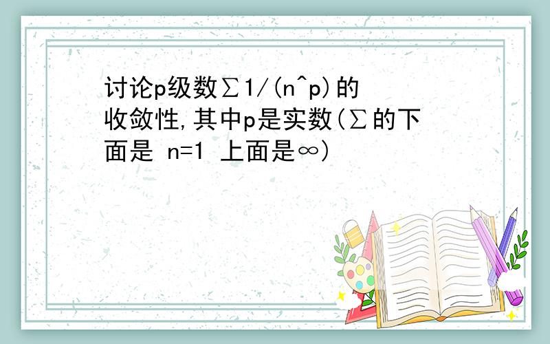 讨论p级数∑1/(n^p)的收敛性,其中p是实数(∑的下面是 n=1 上面是∞)