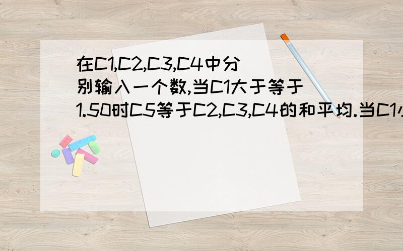 在C1,C2,C3,C4中分别输入一个数,当C1大于等于1.50时C5等于C2,C3,C4的和平均.当C1小于1.50时