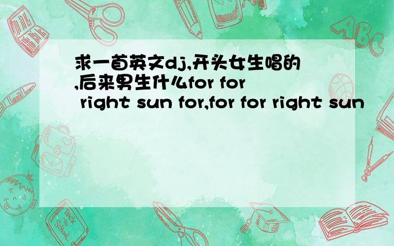 求一首英文dj,开头女生唱的,后来男生什么for for right sun for,for for right sun