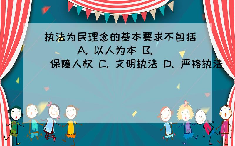 执法为民理念的基本要求不包括（ ） A. 以人为本 B. 保障人权 C. 文明执法 D. 严格执法