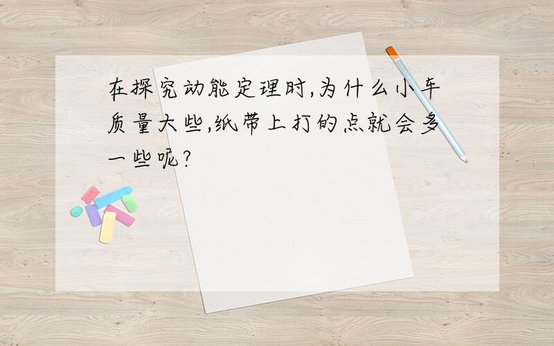 在探究动能定理时,为什么小车质量大些,纸带上打的点就会多一些呢?