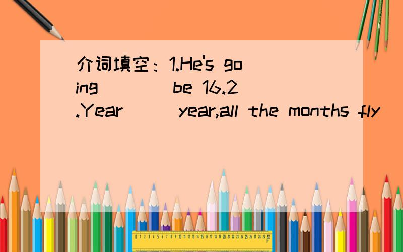 介词填空：1.He's going____be 16.2.Year___year,all the months fly_