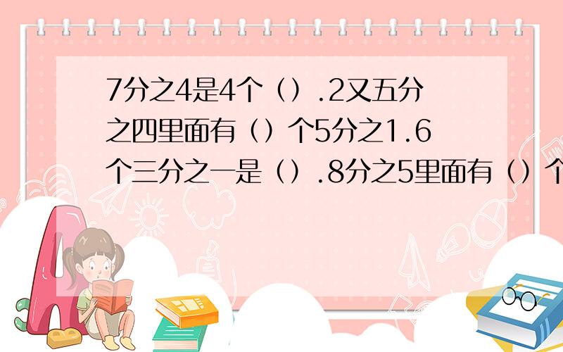 7分之4是4个（）.2又五分之四里面有（）个5分之1.6个三分之一是（）.8分之5里面有（）个8 分之一