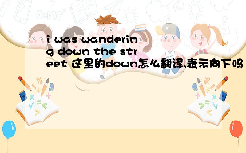 i was wandering down the street 这里的down怎么翻译,表示向下吗