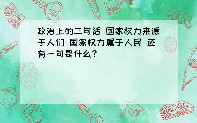 政治上的三句话 国家权力来源于人们 国家权力属于人民 还有一句是什么?