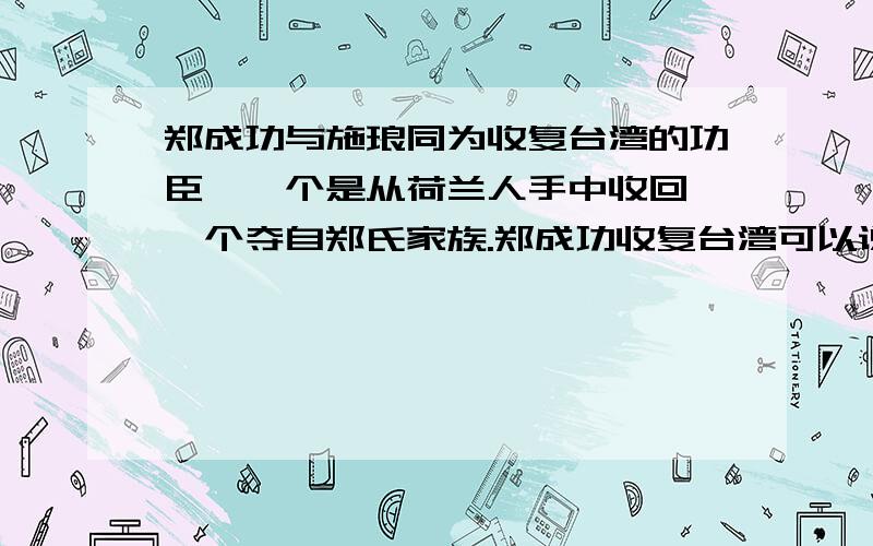 郑成功与施琅同为收复台湾的功臣,一个是从荷兰人手中收回,一个夺自郑氏家族.郑成功收复台湾可以说是反侵略的民族之战,而施琅