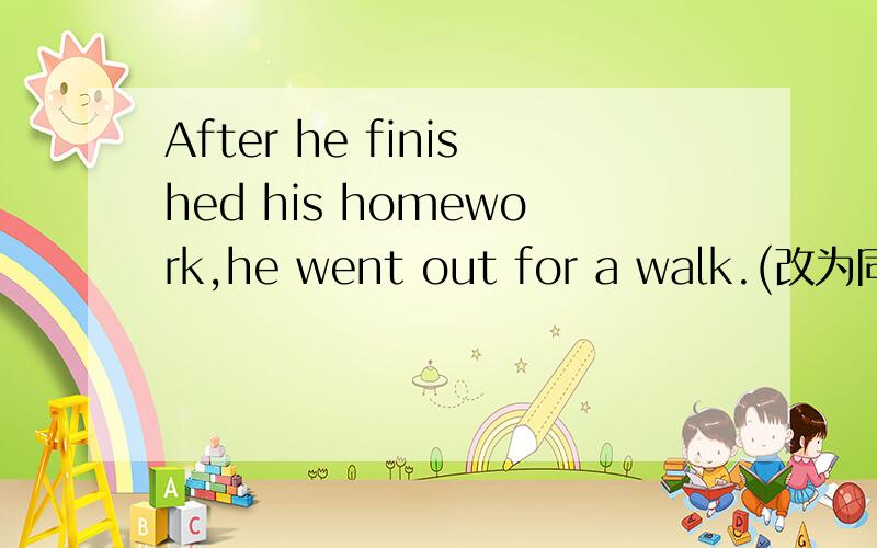 After he finished his homework,he went out for a walk.(改为同义句