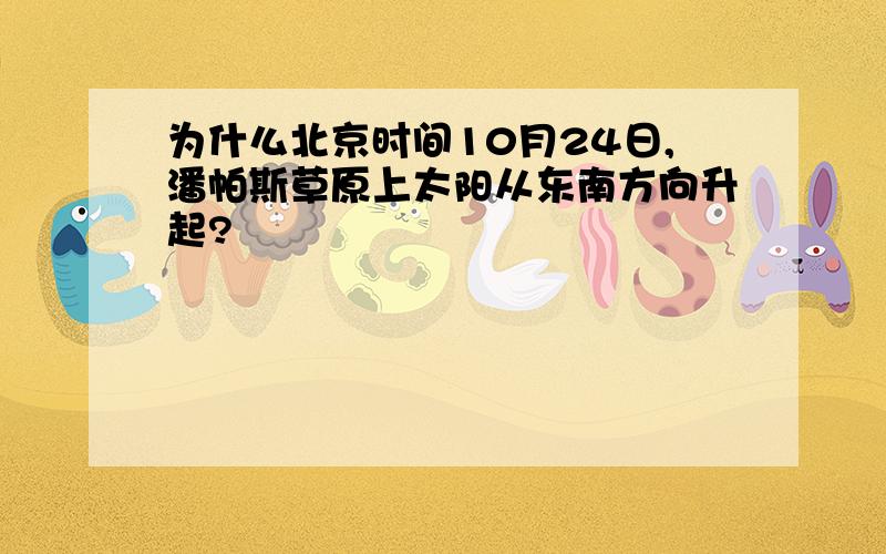 为什么北京时间10月24日,潘帕斯草原上太阳从东南方向升起?