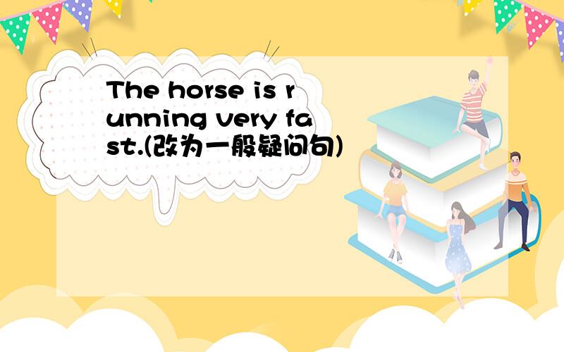 The horse is running very fast.(改为一般疑问句)