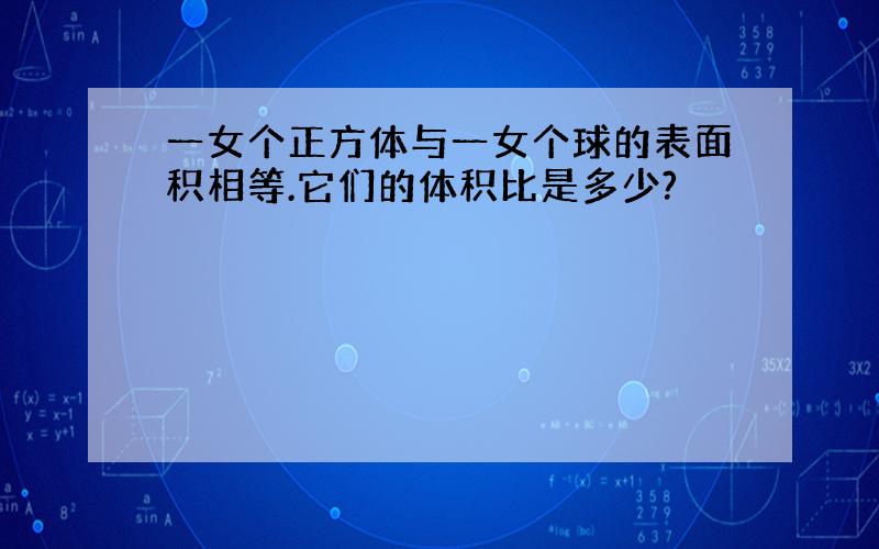 一女个正方体与一女个球的表面积相等.它们的体积比是多少?