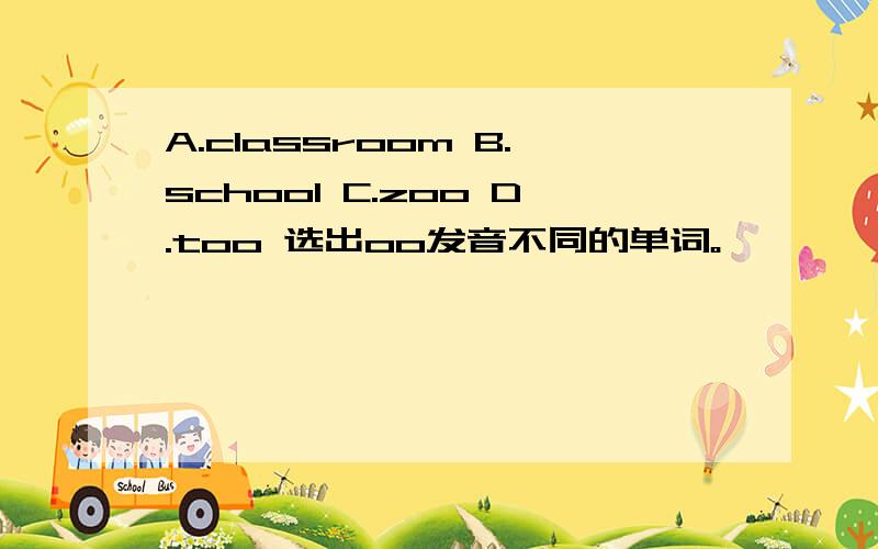 A.classroom B.school C.zoo D.too 选出oo发音不同的单词。